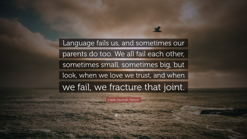 Caleb Azumah Nelson Quote: “Language fails us, and sometimes our parents do too. We all fail each other, sometimes small, sometimes big, but look, when we love we trust, and when we fail, we fracture that joint.”