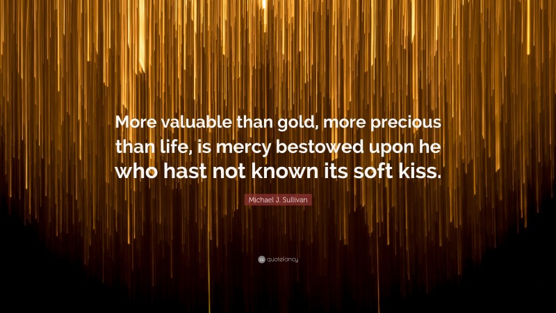 Michael J. Sullivan Quote: “More valuable than gold, more precious than life, is mercy bestowed upon he who hast not known its soft kiss.”