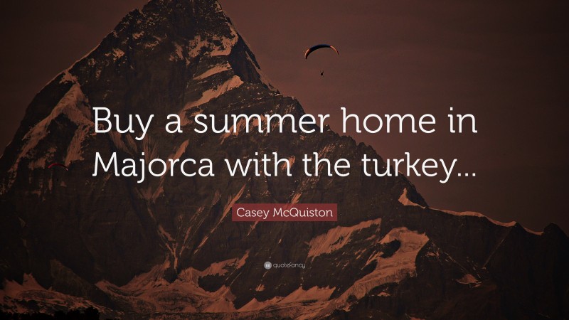 Casey McQuiston Quote: “Buy a summer home in Majorca with the turkey...”