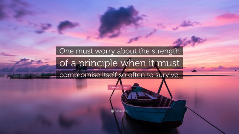 Pierce Brown Quote: “One must worry about the strength of a principle when it must compromise itself so often to survive.”