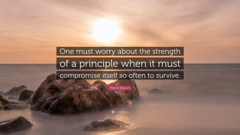 Pierce Brown Quote: “One must worry about the strength of a principle when it must compromise itself so often to survive.”