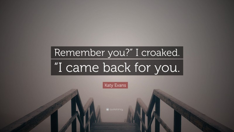 Katy Evans Quote: “Remember you?” I croaked. “I came back for you.”