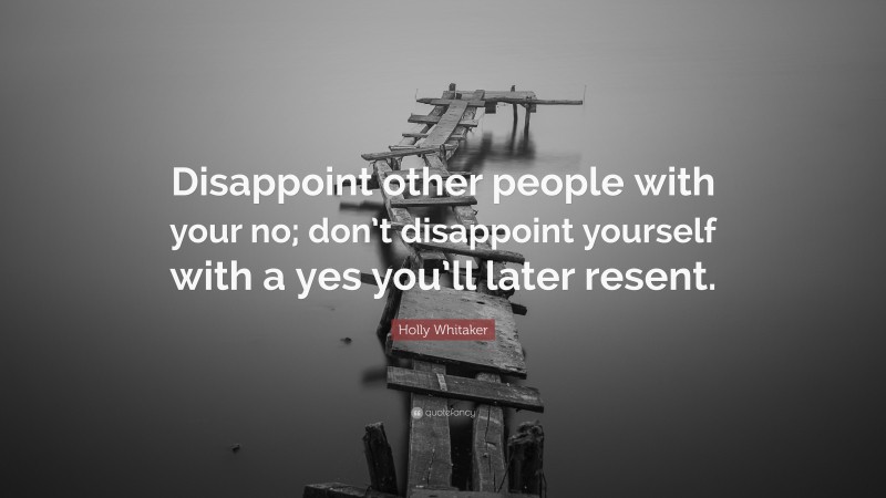 Holly Whitaker Quote: “Disappoint other people with your no; don’t disappoint yourself with a yes you’ll later resent.”