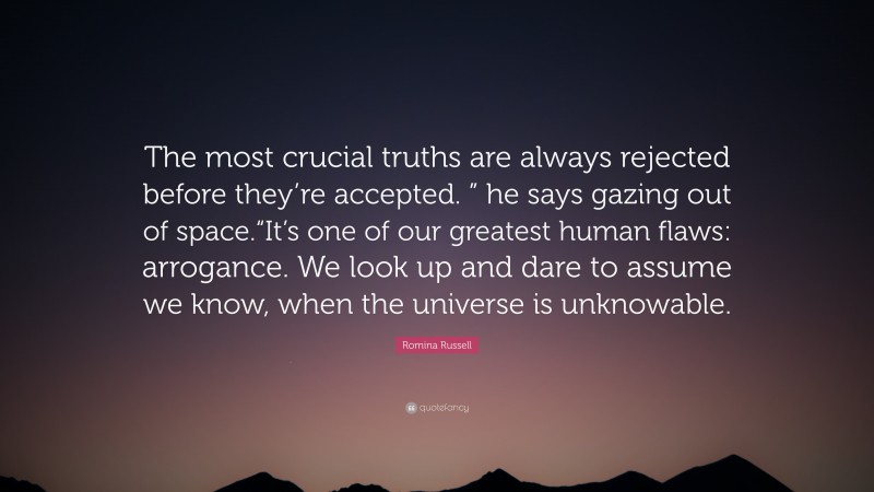 Romina Russell Quote: “The most crucial truths are always rejected before they’re accepted. ” he says gazing out of space.“It’s one of our greatest human flaws: arrogance. We look up and dare to assume we know, when the universe is unknowable.”