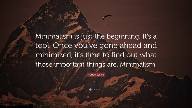 Fumio Sasaki Quote: “Minimalism is just the beginning. It’s a tool. Once you’ve gone ahead and minimized, it’s time to find out what those important things are. Minimalism.”