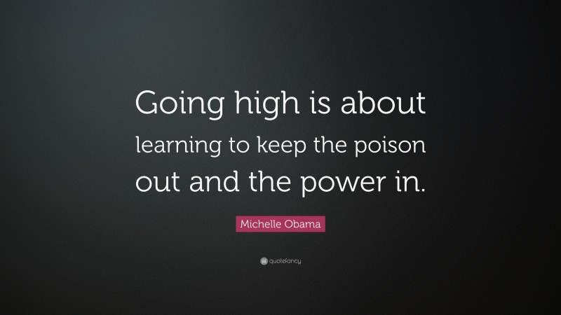 Michelle Obama Quote: “Going high is about learning to keep the poison out and the power in.”
