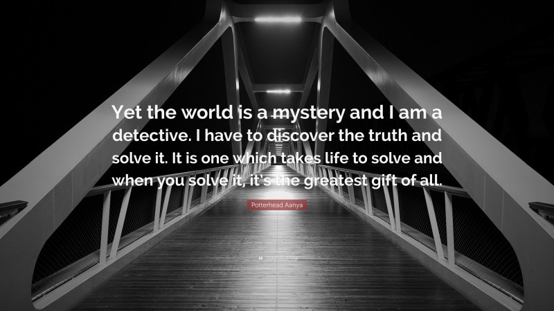 Potterhead Aanya Quote: “Yet the world is a mystery and I am a detective. I have to discover the truth and solve it. It is one which takes life to solve and when you solve it, it’s the greatest gift of all.”