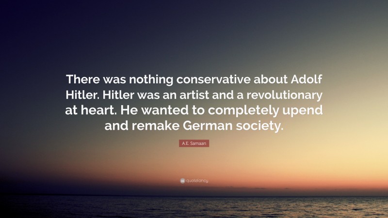 A.E. Samaan Quote: “There was nothing conservative about Adolf Hitler. Hitler was an artist and a revolutionary at heart. He wanted to completely upend and remake German society.”