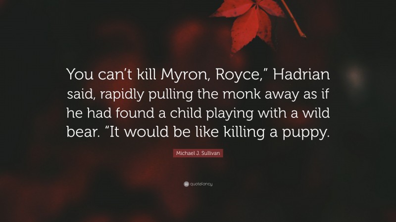 Michael J. Sullivan Quote: “You can’t kill Myron, Royce,” Hadrian said, rapidly pulling the monk away as if he had found a child playing with a wild bear. “It would be like killing a puppy.”