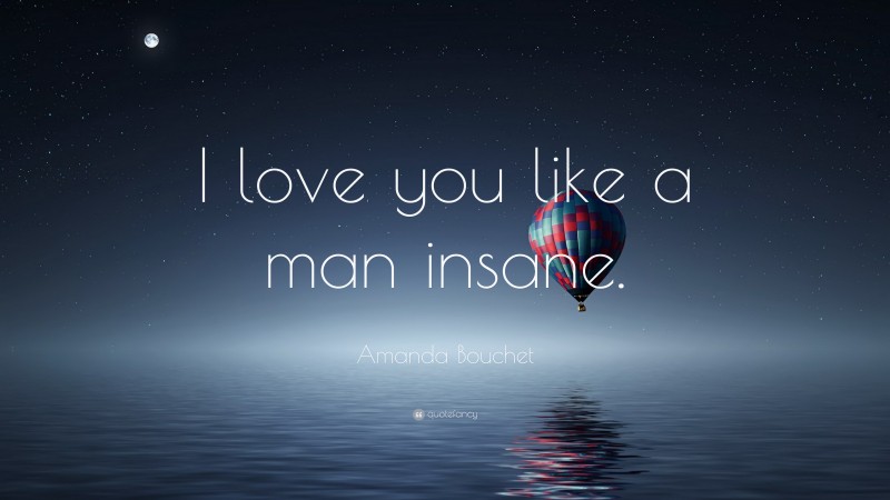 Amanda Bouchet Quote: “I love you like a man insane.”