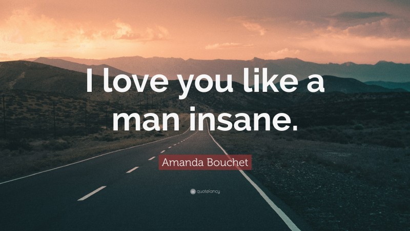 Amanda Bouchet Quote: “I love you like a man insane.”