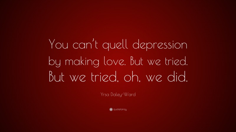Yrsa Daley-Ward Quote: “You can’t quell depression by making love. But we tried. But we tried, oh, we did.”