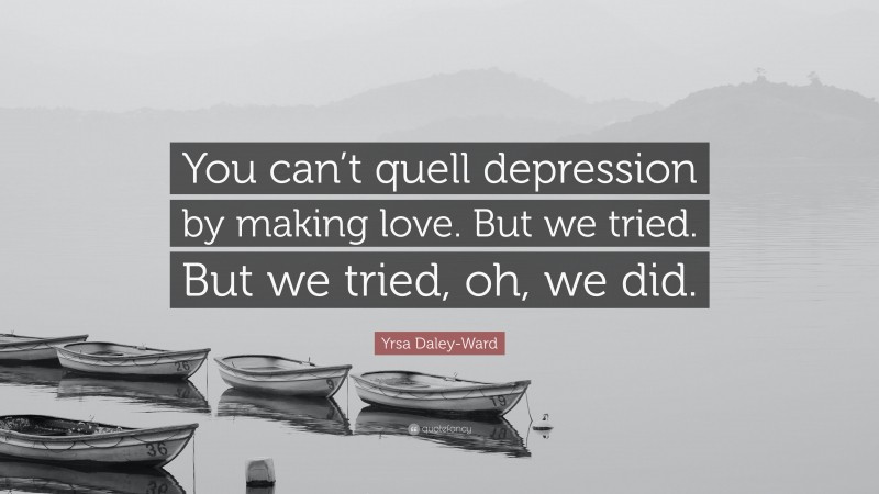 Yrsa Daley-Ward Quote: “You can’t quell depression by making love. But we tried. But we tried, oh, we did.”