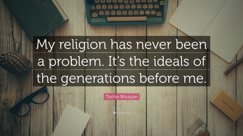 Tashie Bhuiyan Quote: “My religion has never been a problem. It’s the ideals of the generations before me.”