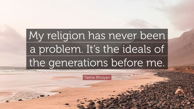 Tashie Bhuiyan Quote: “My religion has never been a problem. It’s the ideals of the generations before me.”