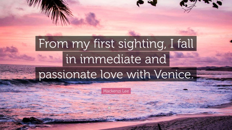 Mackenzi Lee Quote: “From my first sighting, I fall in immediate and passionate love with Venice.”