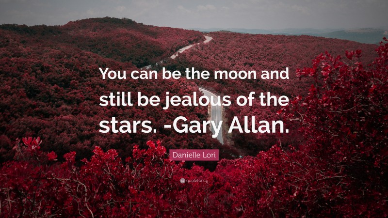 Danielle Lori Quote: “You can be the moon and still be jealous of the stars. -Gary Allan.”