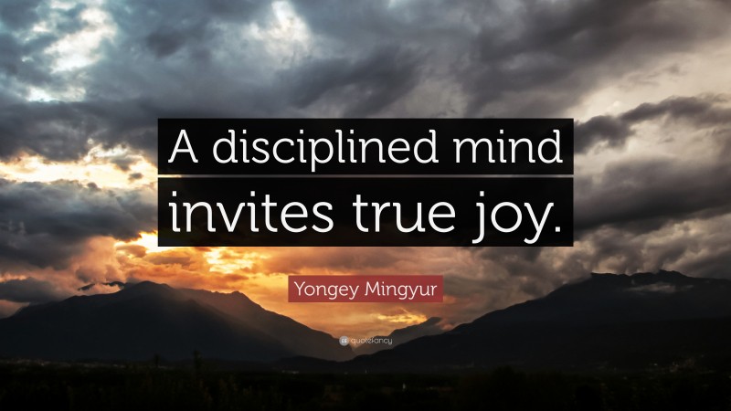 Yongey Mingyur Quote: “A disciplined mind invites true joy.”