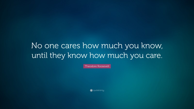 Theodore Roosevelt Quote: “No one cares how much you know, until they know how much you care.”