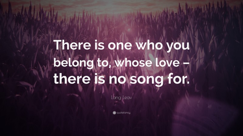 Lang Leav Quote: “There is one who you belong to, whose love – there is no song for.”