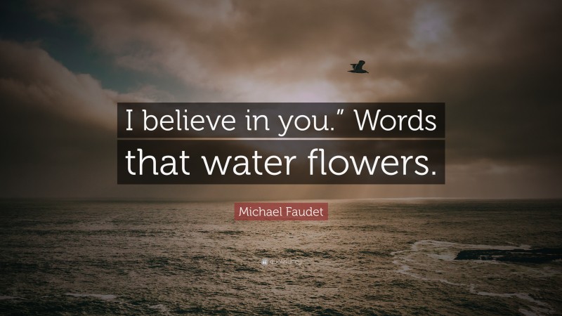 Michael Faudet Quote: “I believe in you.” Words that water flowers.”