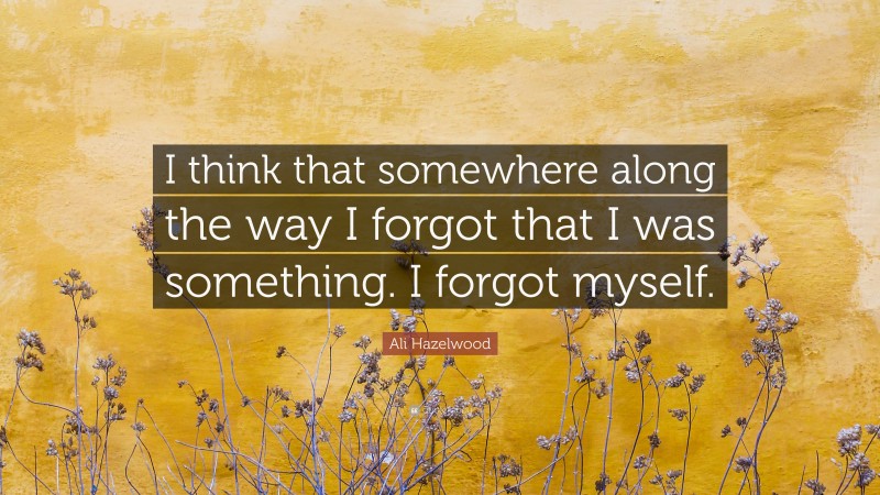 Ali Hazelwood Quote: “I think that somewhere along the way I forgot that I was something. I forgot myself.”