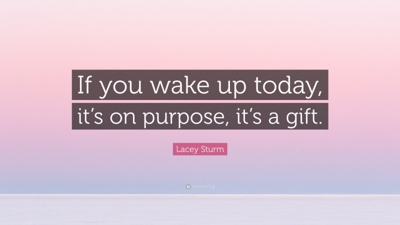 Lacey Sturm Quote: “If you wake up today, it’s on purpose, it’s a gift.”