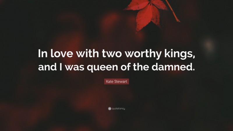 Kate Stewart Quote: “In love with two worthy kings, and I was queen of the damned.”