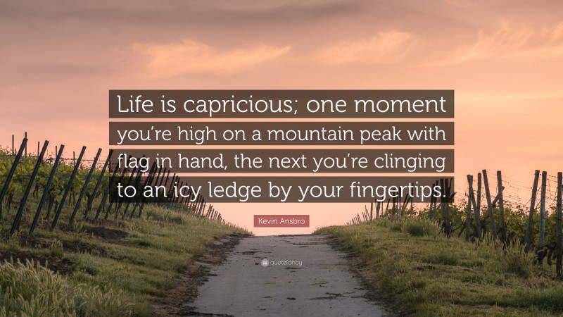 Kevin Ansbro Quote: “Life is capricious; one moment you’re high on a mountain peak with flag in hand, the next you’re clinging to an icy ledge by your fingertips.”