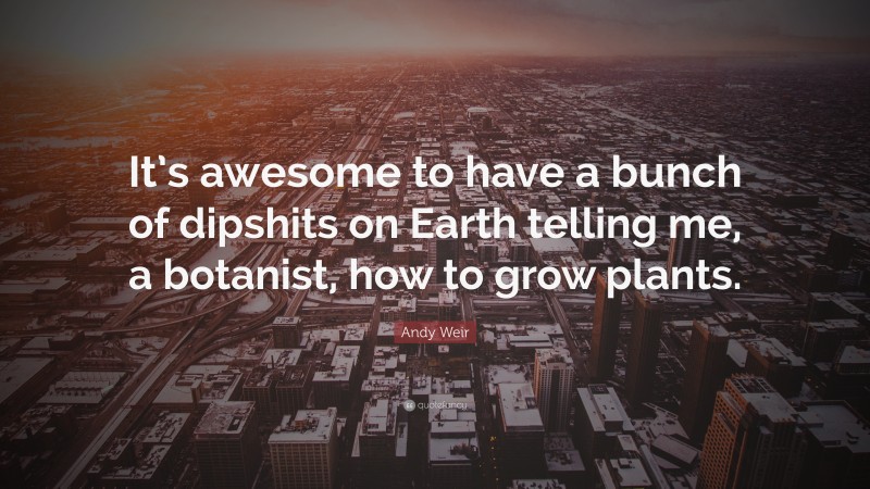 Andy Weir Quote: “It’s awesome to have a bunch of dipshits on Earth telling me, a botanist, how to grow plants.”