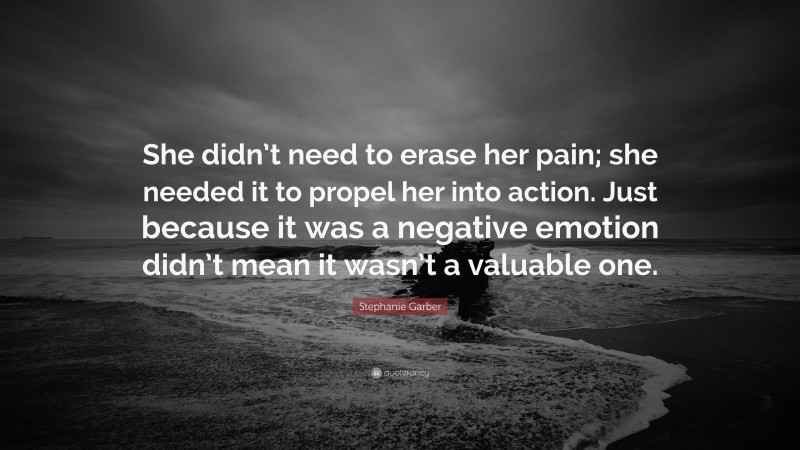Stephanie Garber Quote: “She didn’t need to erase her pain; she needed it to propel her into action. Just because it was a negative emotion didn’t mean it wasn’t a valuable one.”