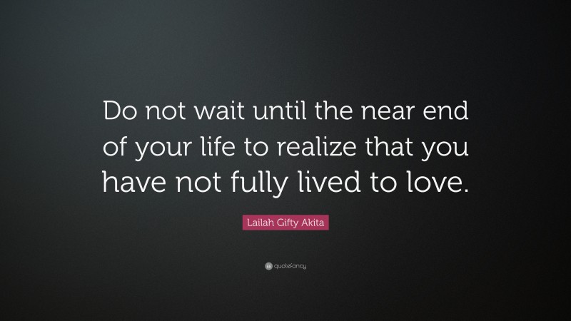 Lailah Gifty Akita Quote: “Do not wait until the near end of your life to realize that you have not fully lived to love.”