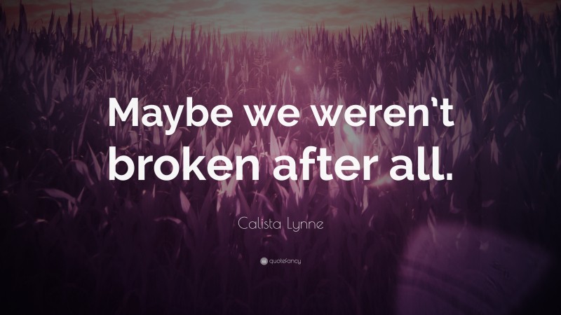 Calista Lynne Quote: “Maybe we weren’t broken after all.”