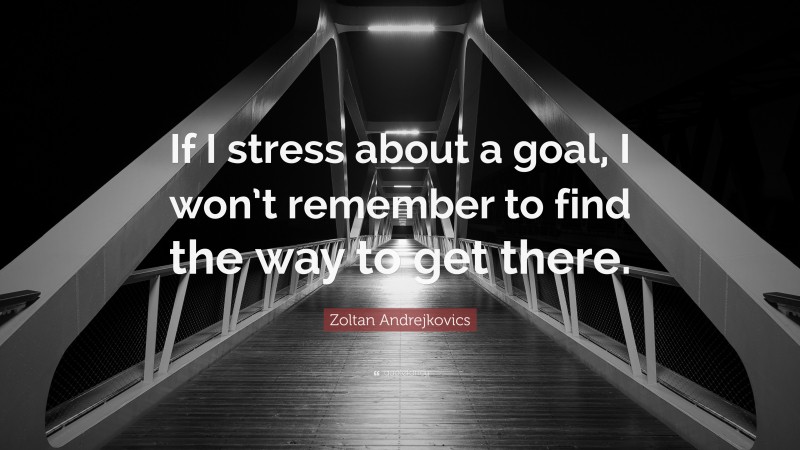 Zoltan Andrejkovics Quote: “If I stress about a goal, I won’t remember to find the way to get there.”