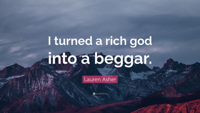 Lauren Asher Quote: “I turned a rich god into a beggar.”