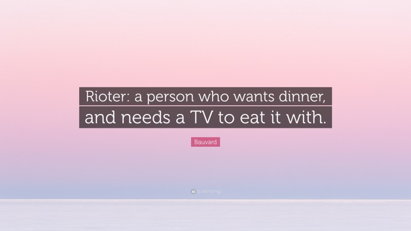 Bauvard Quote: “Rioter: a person who wants dinner, and needs a TV to eat it with.”