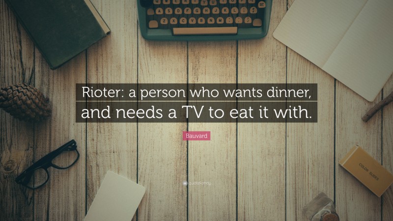 Bauvard Quote: “Rioter: a person who wants dinner, and needs a TV to eat it with.”