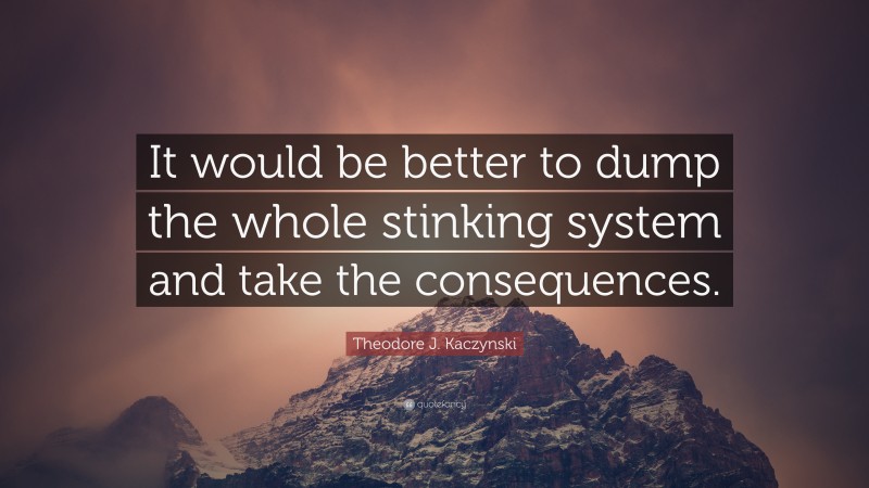 Theodore J. Kaczynski Quote: “It would be better to dump the whole stinking system and take the consequences.”