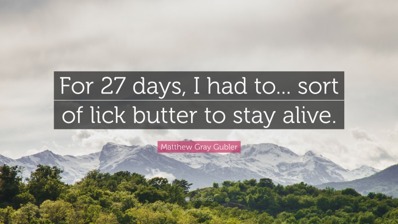 Matthew Gray Gubler Quote: “For 27 days, I had to... sort of lick butter to stay alive.”