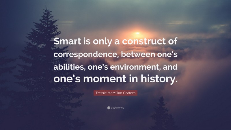 Tressie McMillan Cottom Quote: “Smart is only a construct of correspondence, between one’s abilities, one’s environment, and one’s moment in history.”