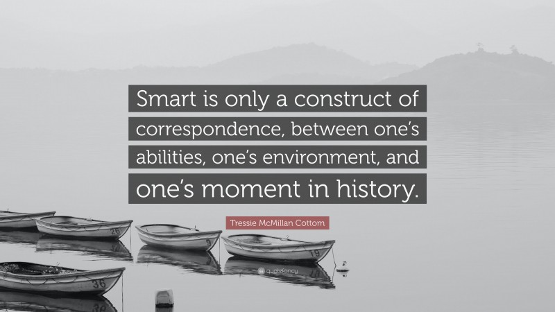 Tressie McMillan Cottom Quote: “Smart is only a construct of correspondence, between one’s abilities, one’s environment, and one’s moment in history.”