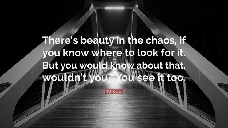 T.J. Klune Quote: “There’s beauty in the chaos, if you know where to look for it. But you would know about that, wouldn’t you? You see it too.”