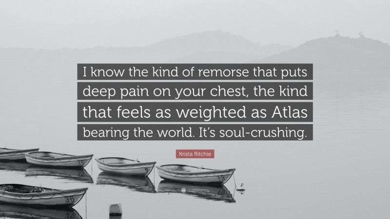 Krista Ritchie Quote: “I know the kind of remorse that puts deep pain on your chest, the kind that feels as weighted as Atlas bearing the world. It’s soul-crushing.”