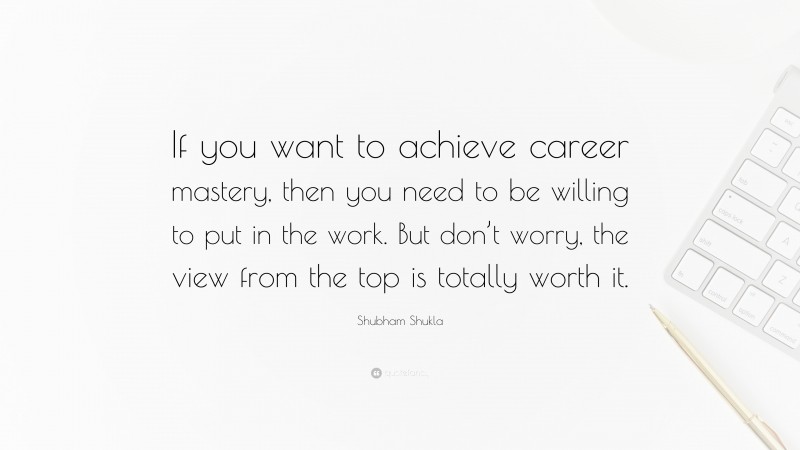 Shubham Shukla Quote: “If you want to achieve career mastery, then you need to be willing to put in the work. But don’t worry, the view from the top is totally worth it.”