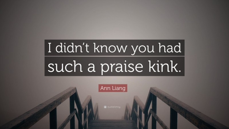 Ann Liang Quote: “I didn’t know you had such a praise kink.”