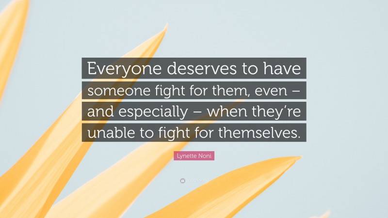 Lynette Noni Quote: “Everyone deserves to have someone fight for them, even – and especially – when they’re unable to fight for themselves.”