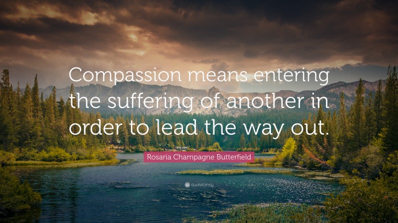 Rosaria Champagne Butterfield Quote: “Compassion means entering the suffering of another in order to lead the way out.”