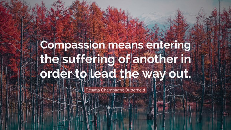 Rosaria Champagne Butterfield Quote: “Compassion means entering the suffering of another in order to lead the way out.”