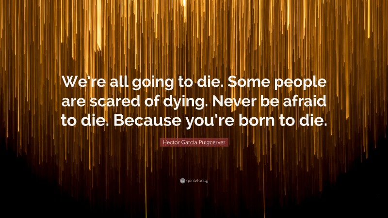 Hector Garcia Puigcerver Quote: “We’re all going to die. Some people are scared of dying. Never be afraid to die. Because you’re born to die.”