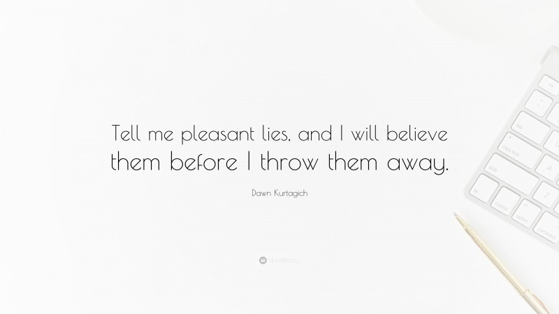 Dawn Kurtagich Quote: “Tell me pleasant lies, and I will believe them before I throw them away.”